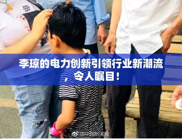 李琼的电力创新引领行业新潮流，令人瞩目！