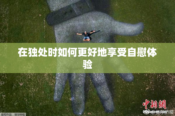 在独处时如何更好地享受自慰体验
