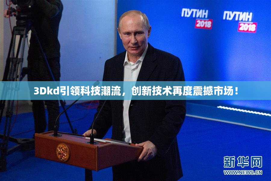 3Dkd引领科技潮流，创新技术再度震撼市场！