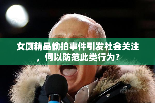女厕精品偷拍事件引发社会关注，何以防范此类行为？