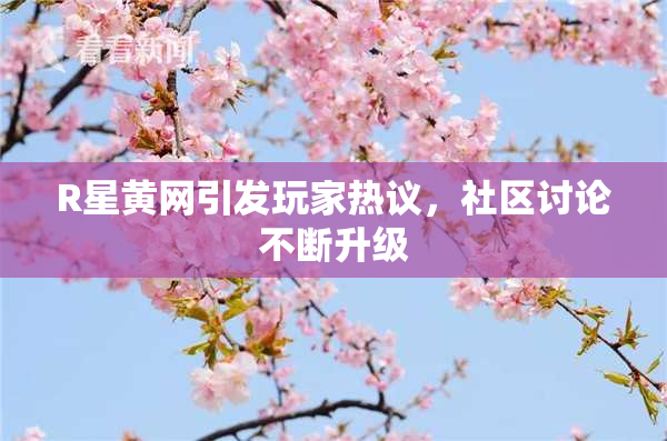 R星黄网引发玩家热议，社区讨论不断升级