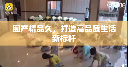 围产精品久，打造高品质生活新标杆