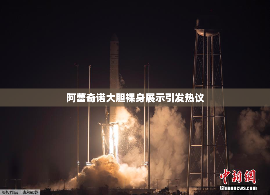 阿蕾奇诺大胆裸身展示引发热议