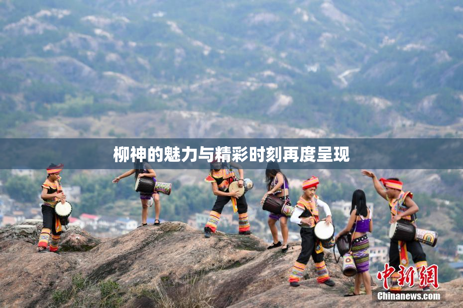 柳神的魅力与精彩时刻再度呈现