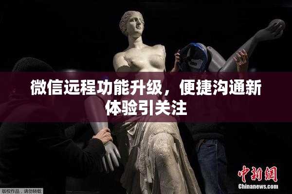 微信远程功能升级，便捷沟通新体验引关注