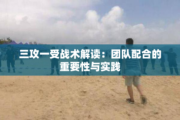 三攻一受战术解读：团队配合的重要性与实践