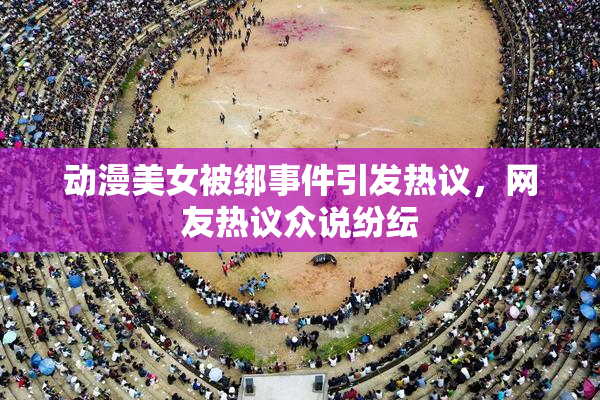 动漫美女被绑事件引发热议，网友热议众说纷纭