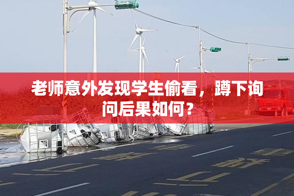 老师意外发现学生偷看，蹲下询问后果如何？