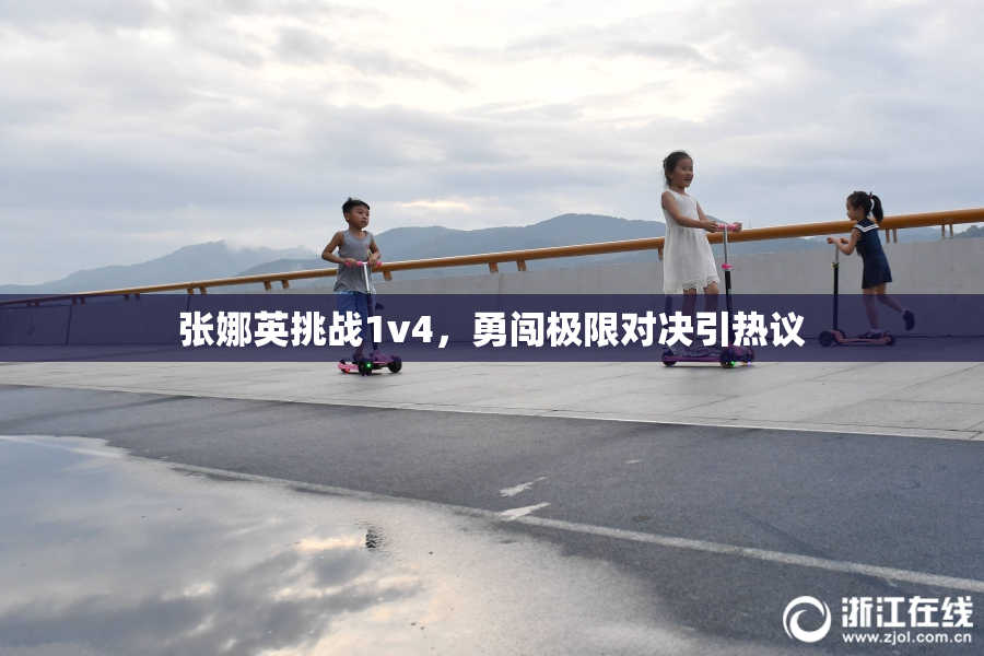 张娜英挑战1v4，勇闯极限对决引热议