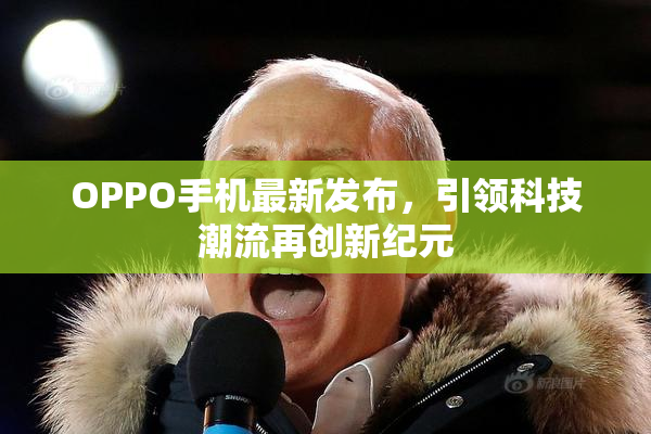 OPPO手机最新发布，引领科技潮流再创新纪元