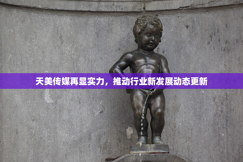 天美传媒再显实力，推动行业新发展动态更新