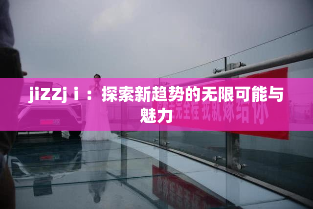 jiZZjⅰ：探索新趋势的无限可能与魅力
