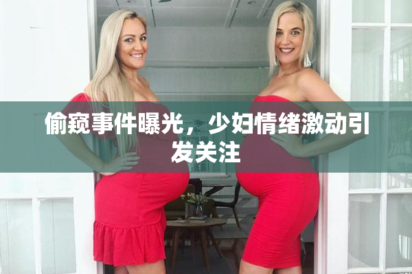 偷窥事件曝光，少妇情绪激动引发关注