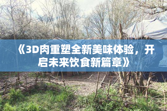 《3D肉重塑全新美味体验，开启未来饮食新篇章》