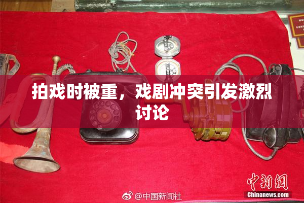 拍戏时被重，戏剧冲突引发激烈讨论