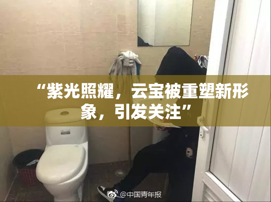 “紫光照耀，云宝被重塑新形象，引发关注”