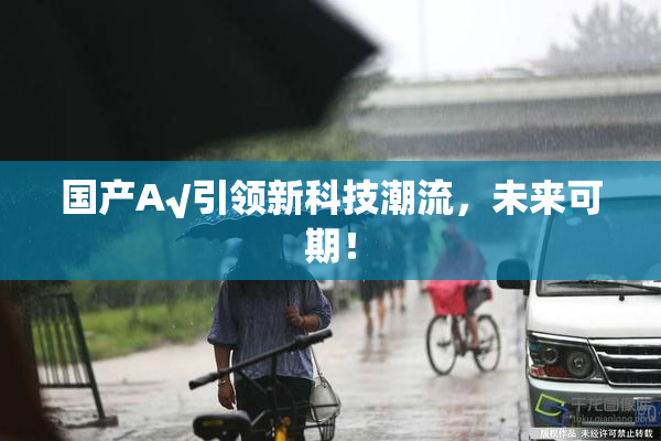 国产A√引领新科技潮流，未来可期！