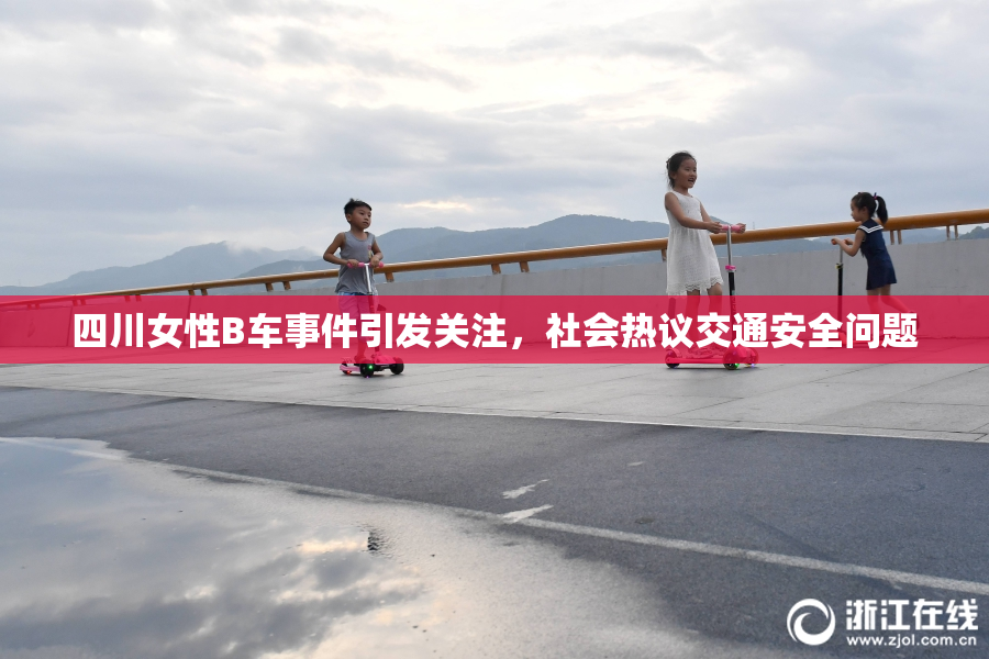 四川女性B车事件引发关注，社会热议交通安全问题