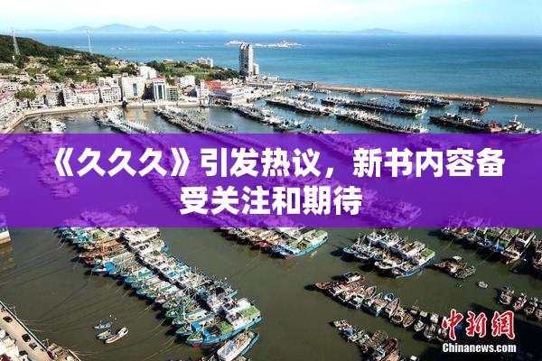 《久久久》引发热议，新书内容备受关注和期待