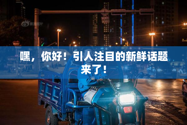 嘿，你好！引人注目的新鲜话题来了！