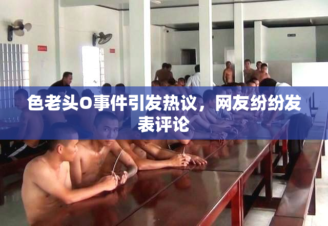 色老头O事件引发热议，网友纷纷发表评论