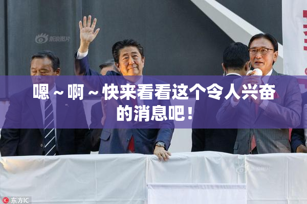 嗯～啊～快来看看这个令人兴奋的消息吧！