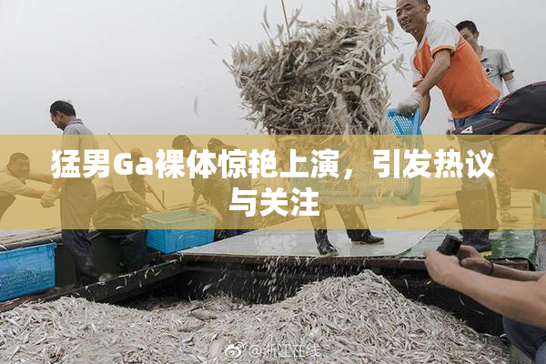 猛男Ga裸体惊艳上演，引发热议与关注
