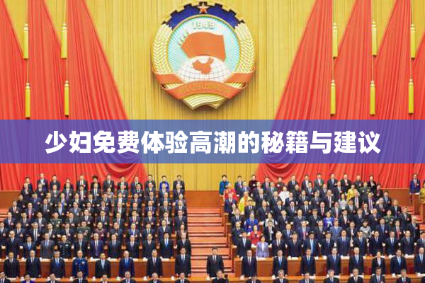 少妇免费体验高潮的秘籍与建议