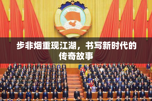 步非烟重现江湖，书写新时代的传奇故事