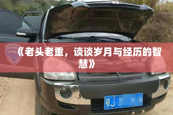 《老头老重，谈谈岁月与经历的智慧》