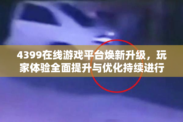 4399在线游戏平台焕新升级，玩家体验全面提升与优化持续进行中