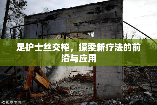 足护士丝交榨，探索新疗法的前沿与应用