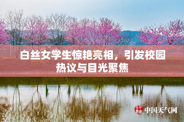 白丝女学生惊艳亮相，引发校园热议与目光聚焦