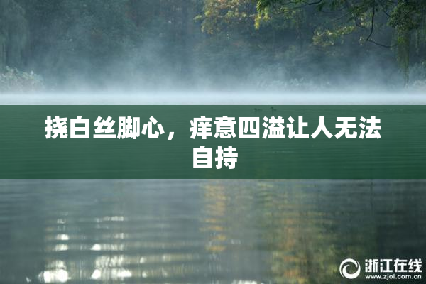 挠白丝脚心，痒意四溢让人无法自持