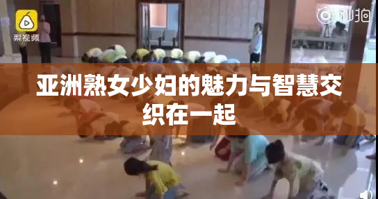 亚洲熟女少妇的魅力与智慧交织在一起