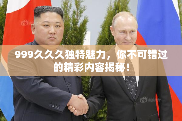 999久久久独特魅力，你不可错过的精彩内容揭秘！