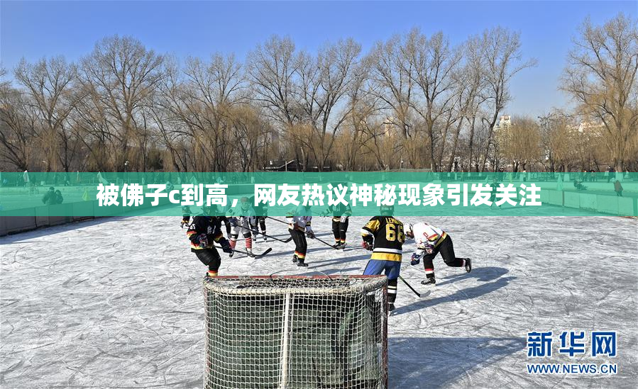 被佛子c到高，网友热议神秘现象引发关注