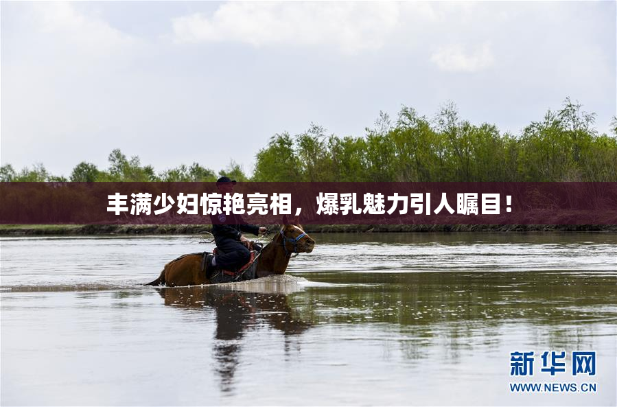 丰满少妇惊艳亮相，爆乳魅力引人瞩目！