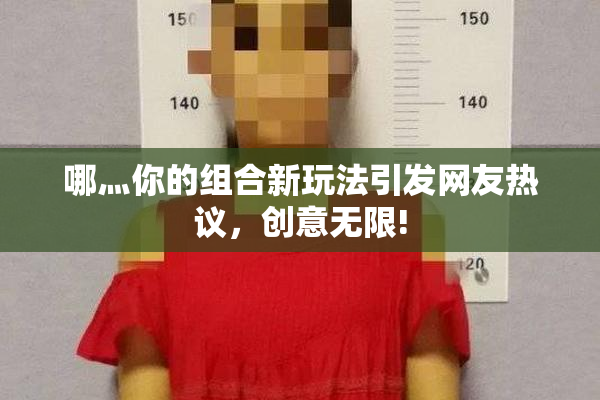 哪灬你的组合新玩法引发网友热议，创意无限!