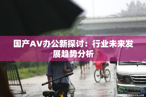 国产AV办公新探讨：行业未来发展趋势分析