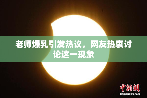 老师爆乳引发热议，网友热衷讨论这一现象