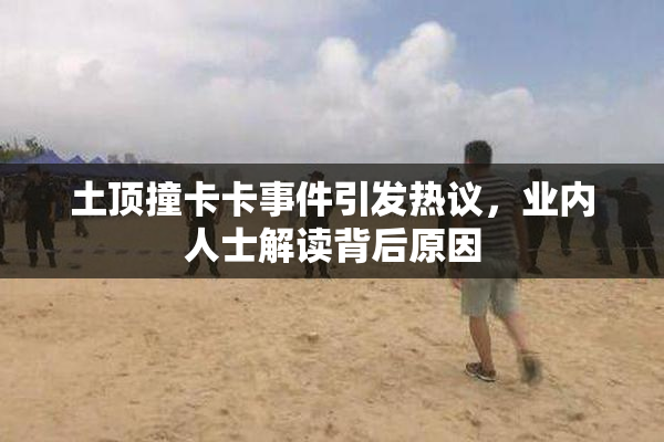 土顶撞卡卡事件引发热议，业内人士解读背后原因