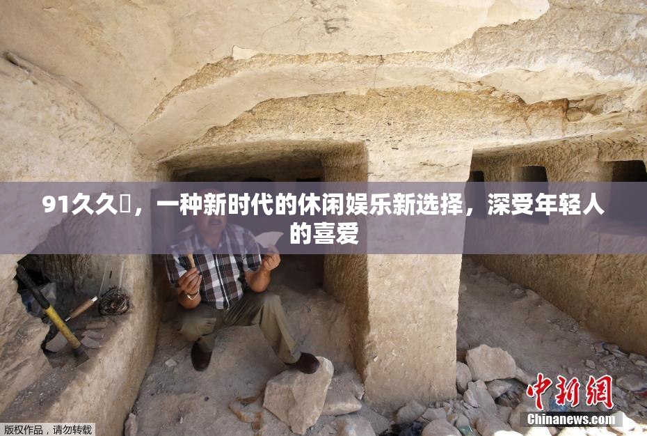 91久久擼，一种新时代的休闲娱乐新选择，深受年轻人的喜爱