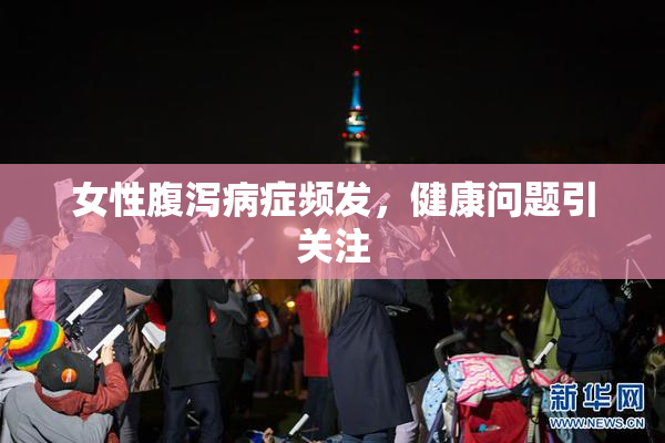 女性腹泻病症频发，健康问题引关注