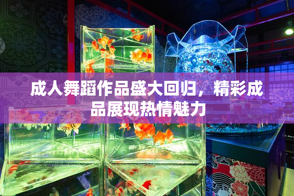 成人舞蹈作品盛大回归，精彩成品展现热情魅力