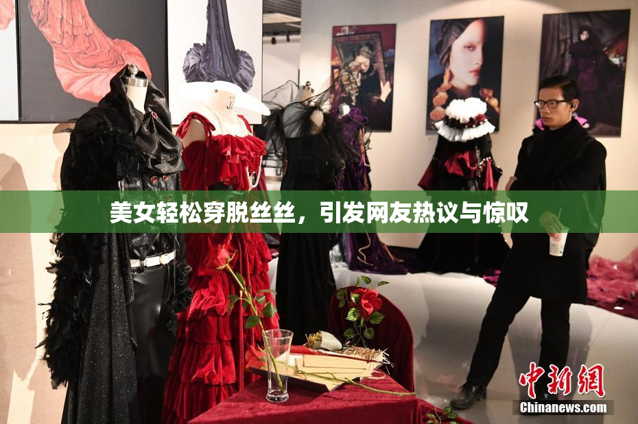 美女轻松穿脱丝丝，引发网友热议与惊叹