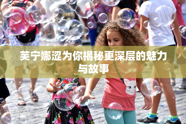 芙宁娜涩为你揭秘更深层的魅力与故事