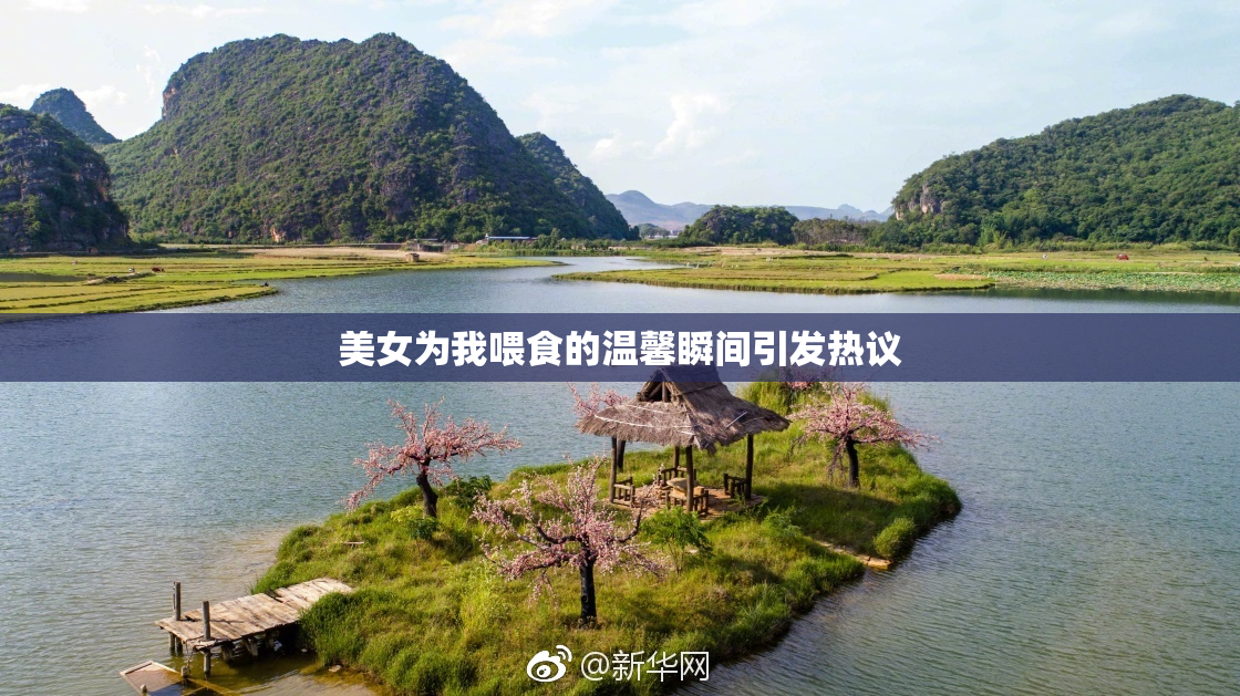 美女为我喂食的温馨瞬间引发热议