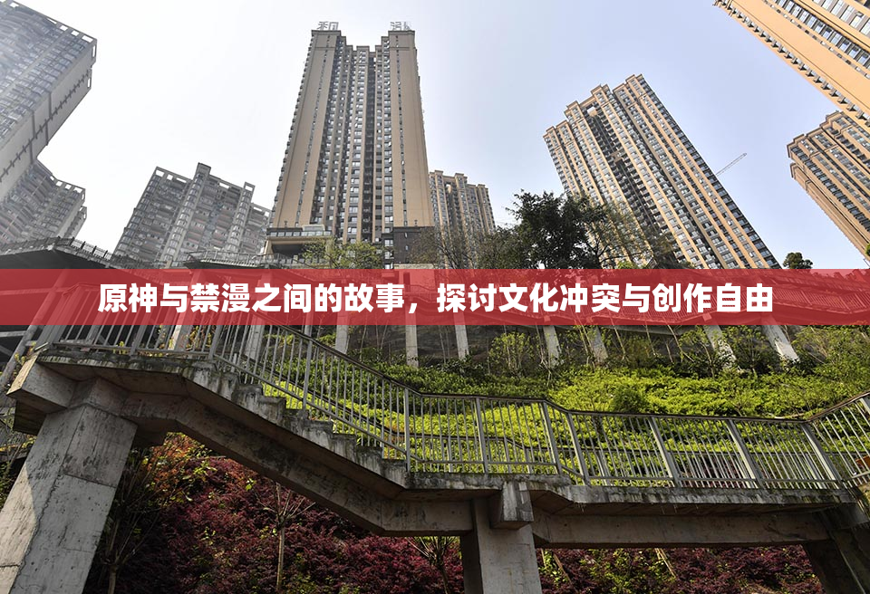 原神与禁漫之间的故事，探讨文化冲突与创作自由