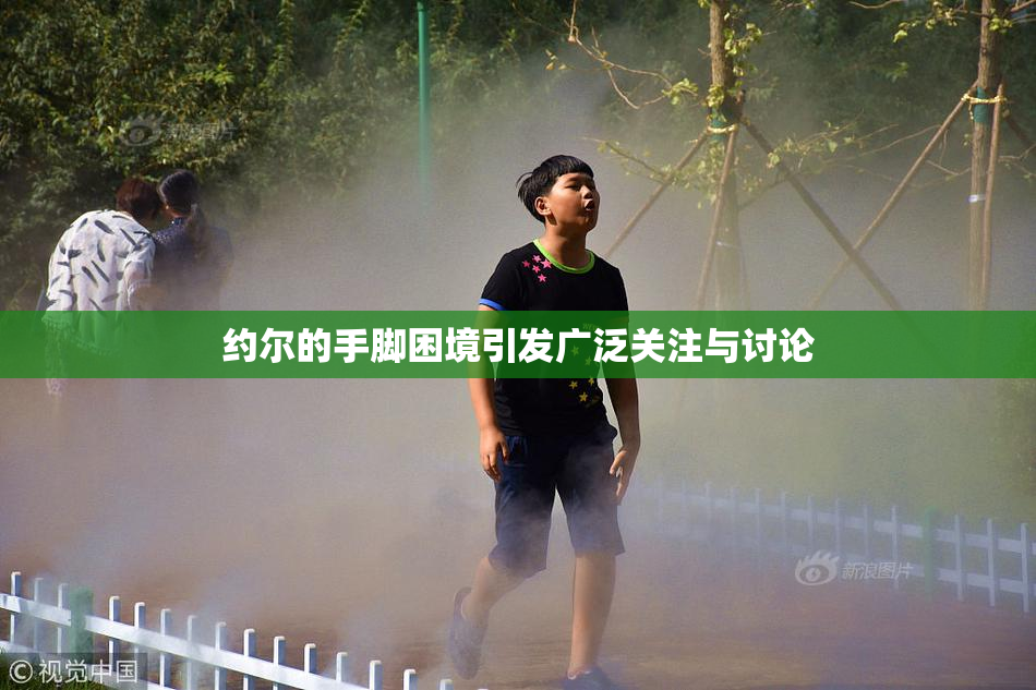 约尔的手脚困境引发广泛关注与讨论